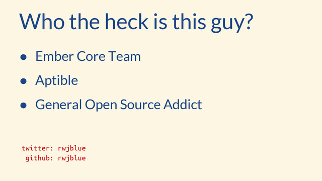Who the heck is this guy?
● Ember Core Team
● Aptible
● General Open Source Addict
twitter: rwjblue
github: rwjblue
