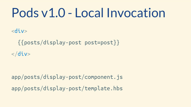 <div>
{{posts/display-post post=post}}
</div>
app/posts/display-post/component.js
app/posts/display-post/template.hbs
Pods v1.0 - Local Invocation

