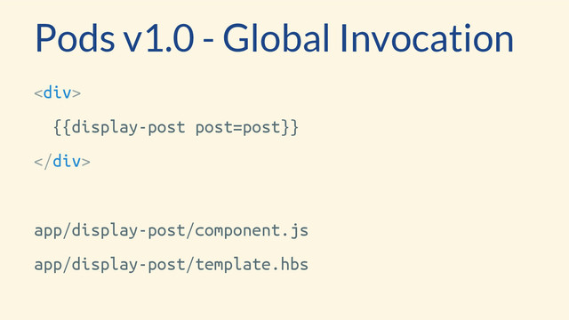 <div>
{{display-post post=post}}
</div>
app/display-post/component.js
app/display-post/template.hbs
Pods v1.0 - Global Invocation
