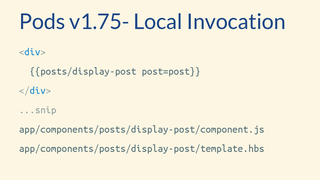 <div>
{{posts/display-post post=post}}
</div>
...snip
app/components/posts/display-post/component.js
app/components/posts/display-post/template.hbs
Pods v1.75- Local Invocation
