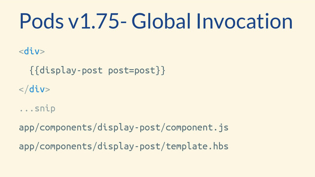 <div>
{{display-post post=post}}
</div>
...snip
app/components/display-post/component.js
app/components/display-post/template.hbs
Pods v1.75- Global Invocation
