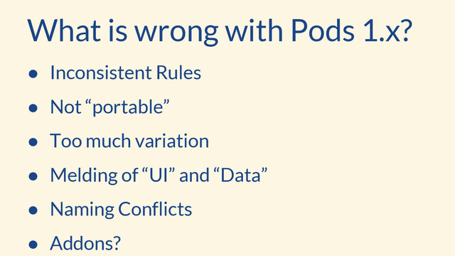 What is wrong with Pods 1.x?
● Inconsistent Rules
● Not “portable”
● Too much variation
● Melding of “UI” and “Data”
● Naming Conflicts
● Addons?
