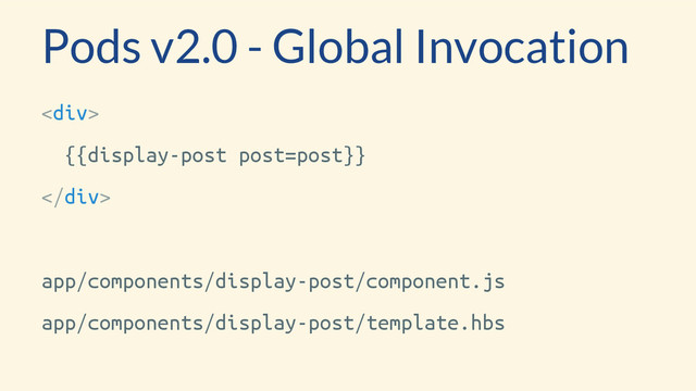 <div>
{{display-post post=post}}
</div>
app/components/display-post/component.js
app/components/display-post/template.hbs
Pods v2.0 - Global Invocation
