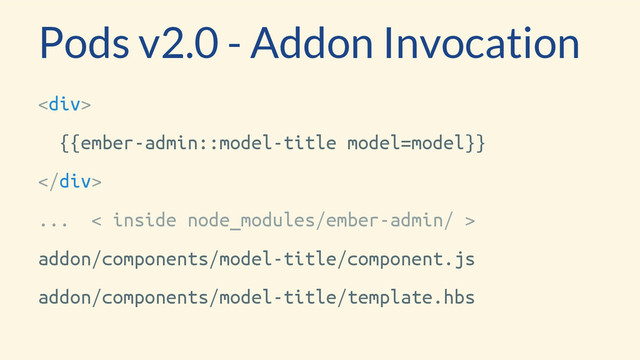 <div>
{{ember-admin::model-title model=model}}
</div>
... < inside node_modules/ember-admin/ >
addon/components/model-title/component.js
addon/components/model-title/template.hbs
Pods v2.0 - Addon Invocation
