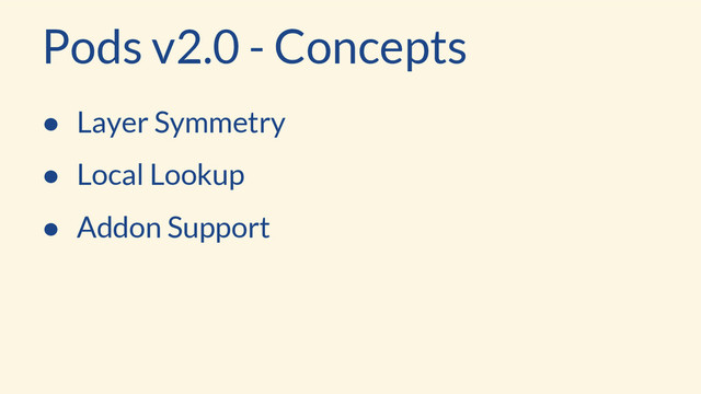 Pods v2.0 - Concepts
● Layer Symmetry
● Local Lookup
● Addon Support
