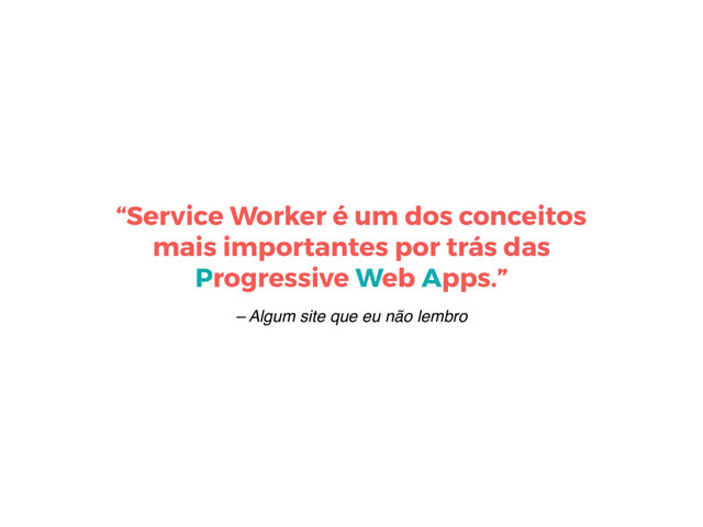 – Algum site que eu não lembro
“Service Worker é um dos conceitos
mais importantes por trás das
Progressive Web Apps.”
