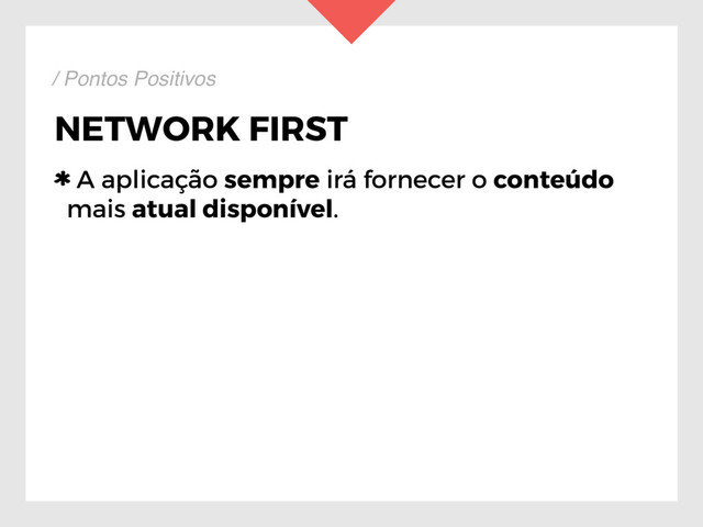 NETWORK FIRST
A aplicação sempre irá fornecer o conteúdo
mais atual disponível.
/ Pontos Positivos
