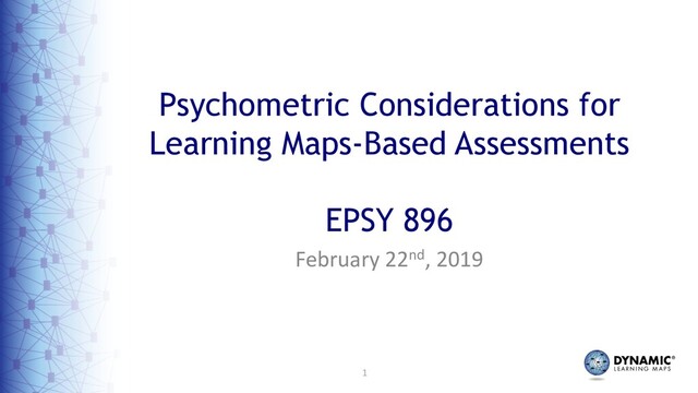 1
February 22nd, 2019
Psychometric Considerations for
Learning Maps-Based Assessments
EPSY 896
