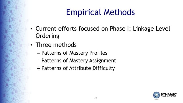 33
Empirical Methods
• Current efforts focused on Phase I: Linkage Level
Ordering
• Three methods
– Patterns of Mastery Profiles
– Patterns of Mastery Assignment
– Patterns of Attribute Difficulty
