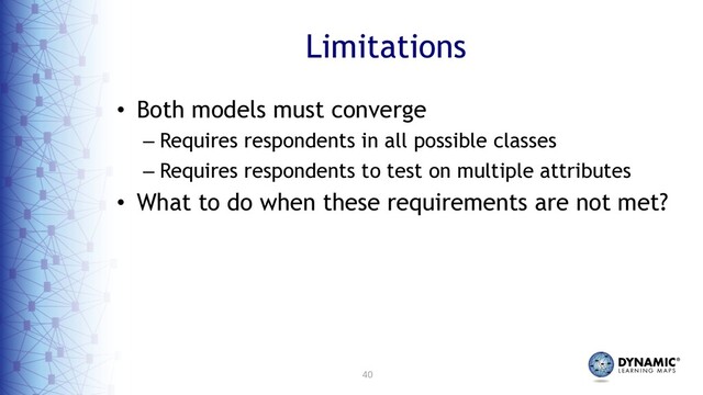 40
Limitations
• Both models must converge
– Requires respondents in all possible classes
– Requires respondents to test on multiple attributes
• What to do when these requirements are not met?
