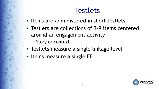 10
Testlets
• Items are administered in short testlets
• Testlets are collections of 3-9 items centered
around an engagement activity
– Story or context
• Testlets measure a single linkage level
• Items measure a single EE
