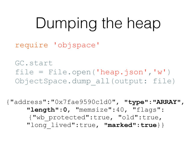 Dumping the heap
require 'objspace'
GC.start
file = File.open('heap.json','w')
ObjectSpace.dump_all(output: file)
{"address":"0x7fae9590c1d0", "type":"ARRAY",
"length":0, "memsize":40, "flags":
{"wb_protected":true, "old":true,
"long_lived":true, "marked":true}}

