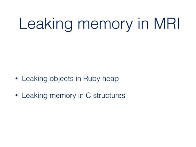 Leaking memory in MRI
• Leaking objects in Ruby heap
• Leaking memory in C structures
