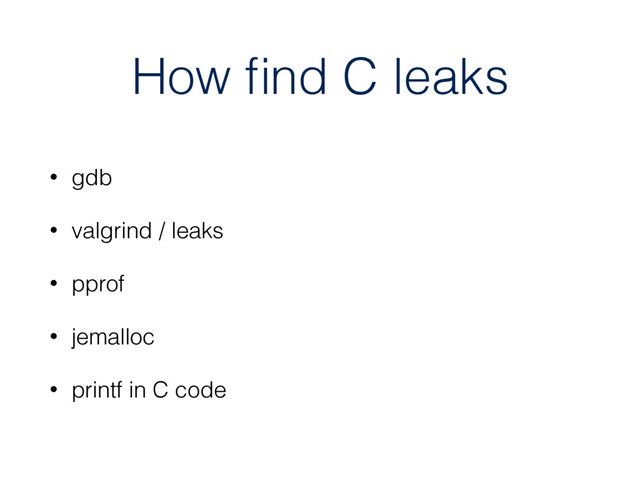 How ﬁnd C leaks
• gdb
• valgrind / leaks
• pprof
• jemalloc
• printf in C code
