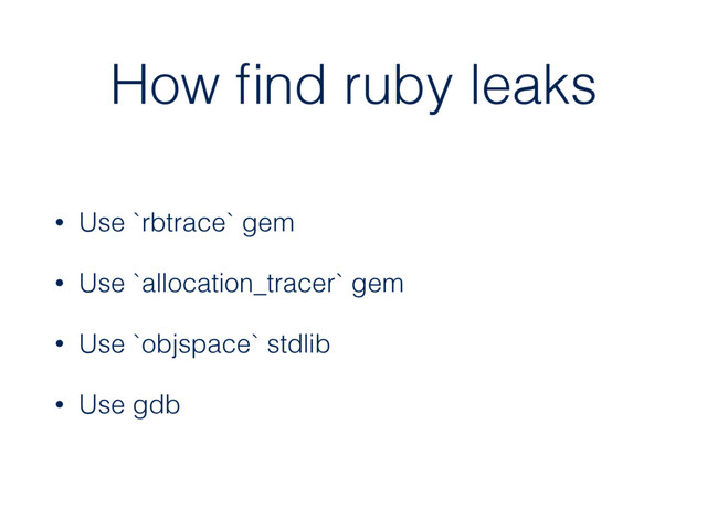 How ﬁnd ruby leaks
• Use `rbtrace` gem
• Use `allocation_tracer` gem
• Use `objspace` stdlib
• Use gdb
