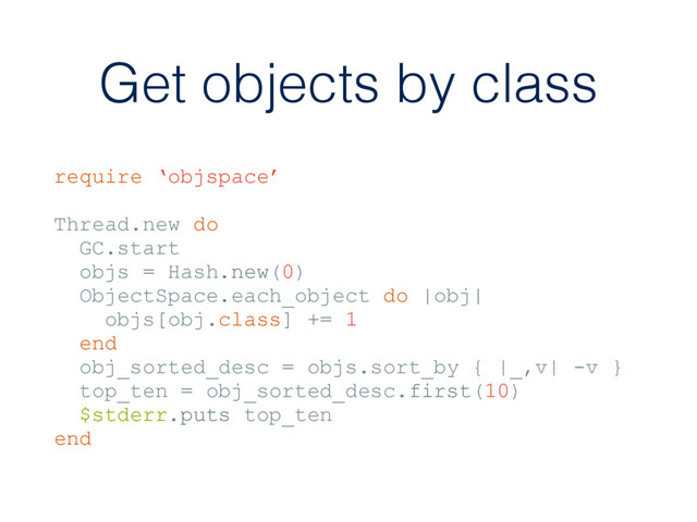 Get objects by class
require ‘objspace’
Thread.new do
GC.start
objs = Hash.new(0)
ObjectSpace.each_object do |obj|
objs[obj.class] += 1
end
obj_sorted_desc = objs.sort_by { |_,v| -v }
top_ten = obj_sorted_desc.first(10)
$stderr.puts top_ten
end
