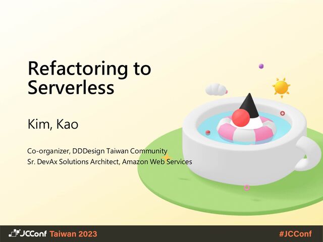 Refactoring to
Serverless
Kim, Kao
Co-organizer, DDDesign Taiwan Community
Sr. DevAx Solutions Architect, Amazon Web Services
