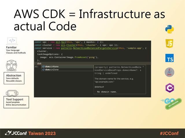 AWS CDK = Infrastructure as
actual Code
DEV PREVIEW
Familiar
Your language
Classes and methods
Abstraction
Sane defaults
Reusable classes
Tool Support
AutoComplete
Inline documentation
