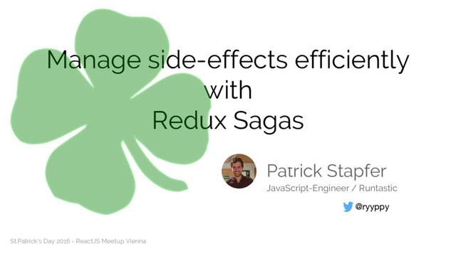 Manage side-effects efficiently
with
Redux Sagas
Patrick Stapfer
@ryyppy
JavaScript-Engineer / Runtastic
St.Patrick’s Day 2016 - ReactJS Meetup Vienna

