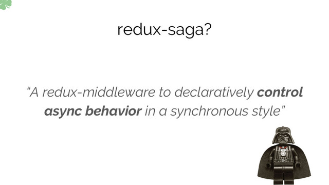 redux-saga?
“A redux-middleware to declaratively control
async behavior in a synchronous style”
