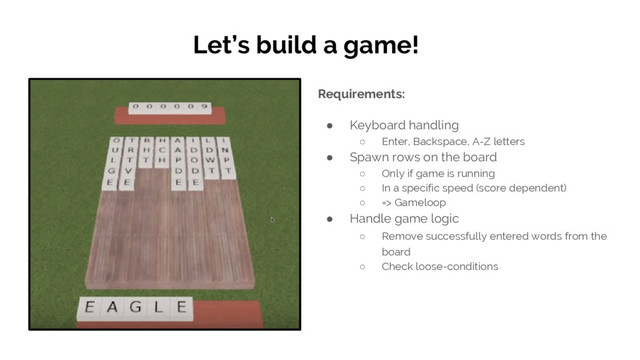Let’s build a game!
Requirements:
● Keyboard handling
○ Enter, Backspace, A-Z letters
● Spawn rows on the board
○ Only if game is running
○ In a specific speed (score dependent)
○ => Gameloop
● Handle game logic
○ Remove successfully entered words from the
board
○ Check loose-conditions
