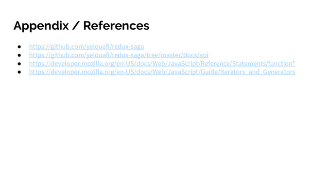 Appendix / References
● https://github.com/yelouafi/redux-saga
● https://github.com/yelouafi/redux-saga/tree/master/docs/api
● https://developer.mozilla.org/en-US/docs/Web/JavaScript/Reference/Statements/function*
● https://developer.mozilla.org/en-US/docs/Web/JavaScript/Guide/Iterators_and_Generators
