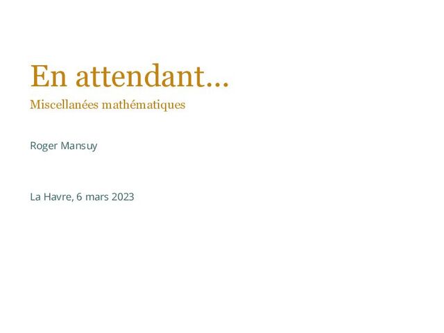 En attendant...
Miscellanées mathématiques
Roger Mansuy
La Havre, 6 mars 2023
