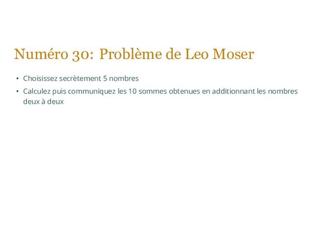 Numéro 30: Problème de Leo Moser
• Choisissez secrètement 5 nombres
• Calculez puis communiquez les 10 sommes obtenues en additionnant les nombres
deux à deux

