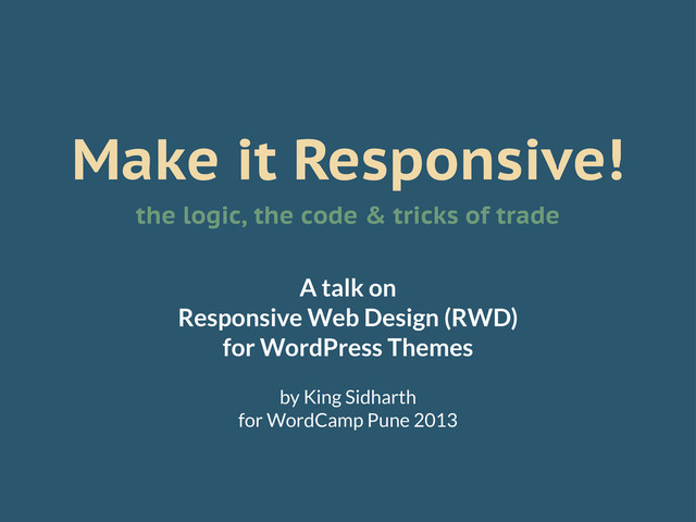Make it Responsive!
the logic, the code & tricks of trade
A talk on
Responsive Web Design (RWD)
for WordPress Themes
by King Sidharth
for WordCamp Pune 2013
