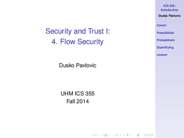 ICS 355:
Introduction
Dusko Pavlovic
Covert
Possibilistic
Probabilistic
Quantifying
Lesson
Security and Trust I:
4. Flow Security
Dusko Pavlovic
UHM ICS 355
Fall 2014
