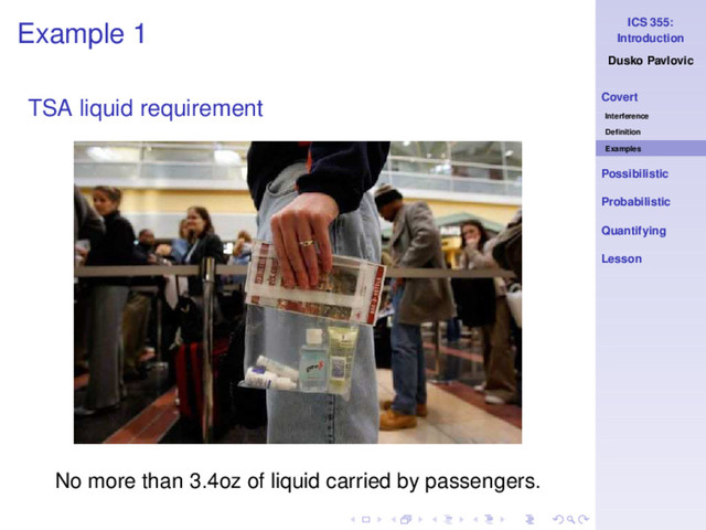 ICS 355:
Introduction
Dusko Pavlovic
Covert
Interference
Deﬁnition
Examples
Possibilistic
Probabilistic
Quantifying
Lesson
Example 1
TSA liquid requirement
No more than 3.4oz of liquid carried by passengers.
