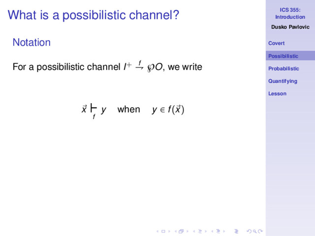 ICS 355:
Introduction
Dusko Pavlovic
Covert
Possibilistic
Probabilistic
Quantifying
Lesson
What is a possibilistic channel?
Notation
For a possibilistic channel I+ f
⇁ ℘O, we write
x
⊢
f
y when y ∈ f(x)
