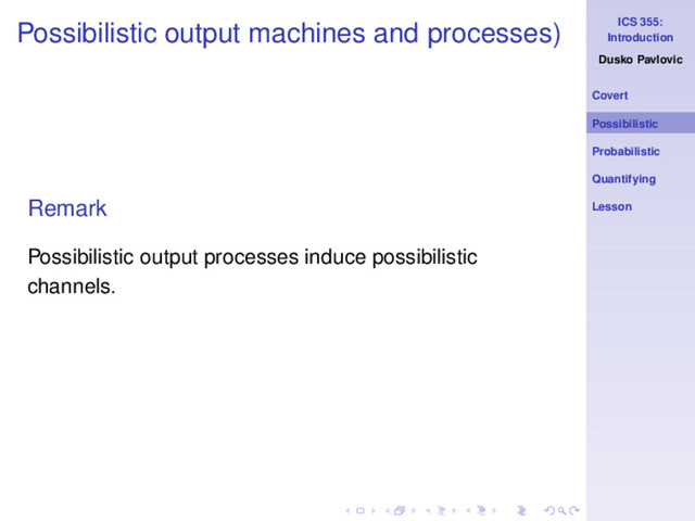 ICS 355:
Introduction
Dusko Pavlovic
Covert
Possibilistic
Probabilistic
Quantifying
Lesson
Possibilistic output machines and processes)
Remark
Possibilistic output processes induce possibilistic
channels.
