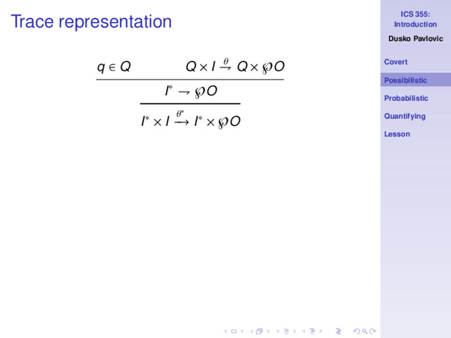 ICS 355:
Introduction
Dusko Pavlovic
Covert
Possibilistic
Probabilistic
Quantifying
Lesson
Trace representation
q ∈ Q Q × I θ
⇁ Q × ℘O
I∗ ⇁ ℘O
I∗ × I θ∗
−
→ I∗ × ℘O

