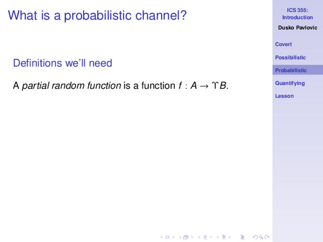 ICS 355:
Introduction
Dusko Pavlovic
Covert
Possibilistic
Probabilistic
Quantifying
Lesson
What is a probabilistic channel?
Deﬁnitions we’ll need
A partial random function is a function f : A → ΥB.
