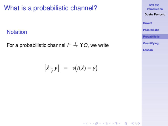 ICS 355:
Introduction
Dusko Pavlovic
Covert
Possibilistic
Probabilistic
Quantifying
Lesson
What is a probabilistic channel?
Notation
For a probabilistic channel I+ f
⇁ ΥO, we write
x ⊢
f
y = υ f(x) = y
