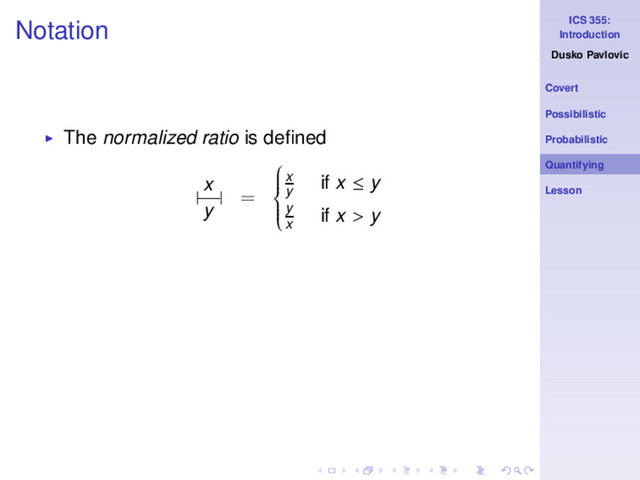 ICS 355:
Introduction
Dusko Pavlovic
Covert
Possibilistic
Probabilistic
Quantifying
Lesson
Notation
◮ The normalized ratio is deﬁned
|
x
y
| =









x
y
if x ≤ y
y
x
if x > y
