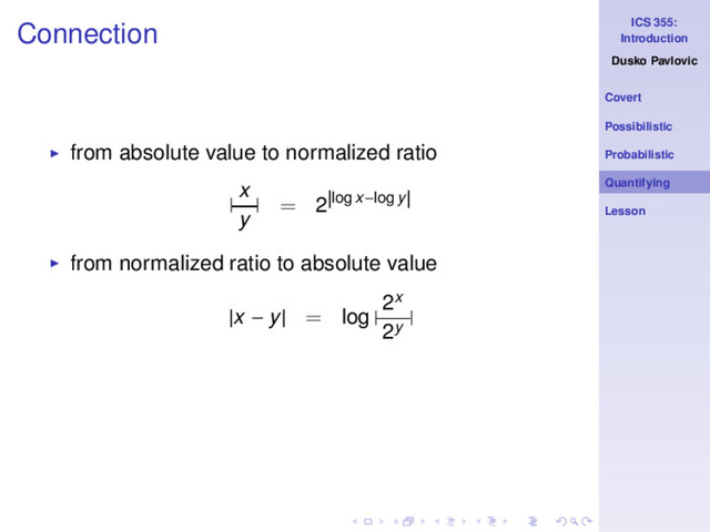 ICS 355:
Introduction
Dusko Pavlovic
Covert
Possibilistic
Probabilistic
Quantifying
Lesson
Connection
◮ from absolute value to normalized ratio
|
x
y
| = 2|log x−log y|
◮ from normalized ratio to absolute value
|x − y| = log |
2x
2y
|
