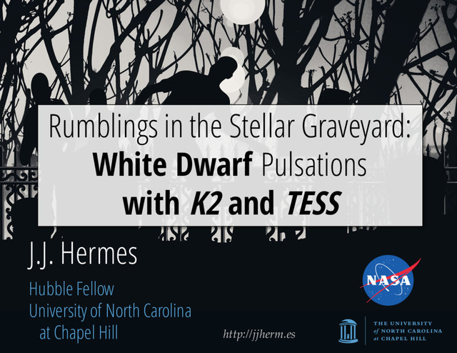 http://jjherm.es
J.J. Hermes
Hubble Fellow
University of North Carolina
at Chapel Hill
Rumblings in the Stellar Graveyard:
White Dwarf Pulsations
with K2 and TESS
