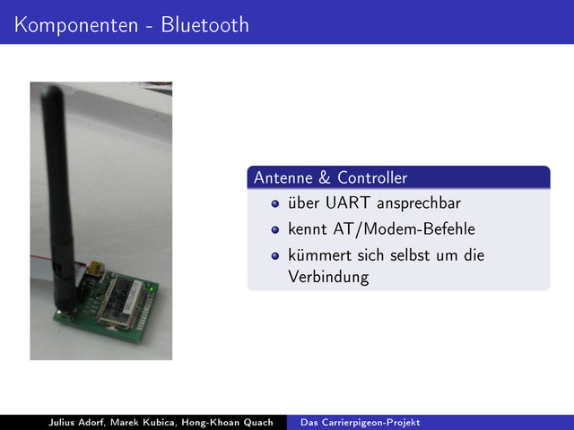 Komponenten - Bluetooth
Antenne & Controller
über UART ansprechbar
kennt AT/Modem-Befehle
kümmert sich selbst um die
Verbindung
Julius Adorf, Marek Kubica, Hong-Khoan Quach Das Carrierpigeon-Projekt
