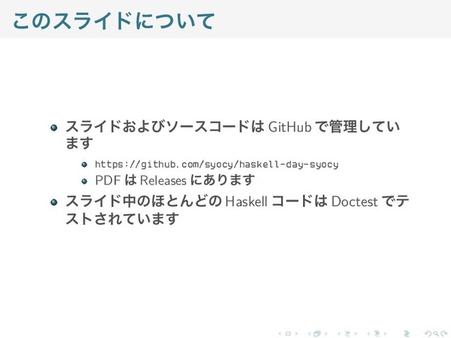 このスライドについて
スライドおよびソースコードは GitHub で管理してい
ます
https://github.com/syocy/haskell-day-syocy
PDF は Releases にあります
スライド中のほとんどの Haskell コードは Doctest でテ
ストされています
