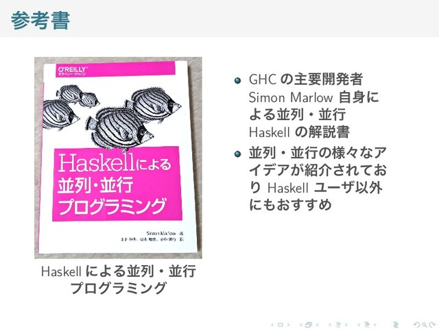 参考書
Haskell による並列・並行
プログラミング
GHC の主要開発者
Simon Marlow 自身に
よる並列・並行
Haskell の解説書
並列・並行の様々なア
イデアが紹介されてお
り Haskell ユーザ以外
にもおすすめ
