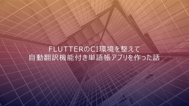 FLUTTERのCI環境を整えて
自動翻訳機能付き単語帳アプリを作った話
