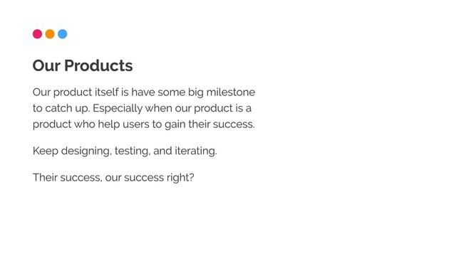 Our product itself is have some big milestone
to catch up. Especially when our product is a
product who help users to gain their success.

Keep designing, testing, and iterating.

Their success, our success right?
Our Products
