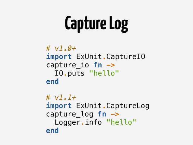 Capture Log
# v1.0+
import ExUnit.CaptureIO
capture_io fn ->
IO.puts "hello"
end
# v1.1+
import ExUnit.CaptureLog
capture_log fn ->
Logger.info "hello"
end
