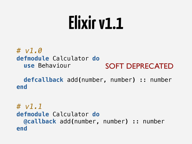 Elixir v1.1
# v1.0
defmodule Calculator do
use Behaviour
defcallback add(number, number) :: number
end
SOFT DEPRECATED
# v1.1
defmodule Calculator do
@callback add(number, number) :: number
end
