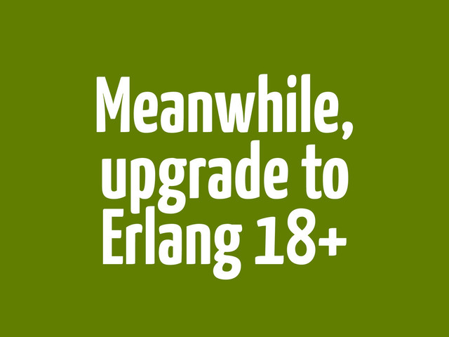Meanwhile,
upgrade to
Erlang 18+
