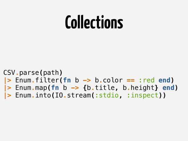 Collections
CSV.parse(path)
|> Enum.filter(fn b -> b.color == :red end)
|> Enum.map(fn b -> {b.title, b.height} end)
|> Enum.into(IO.stream(:stdio, :inspect))
