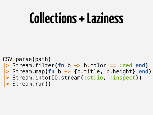 Collections + Laziness
CSV.parse(path)
|> Stream.filter(fn b -> b.color == :red end)
|> Stream.map(fn b -> {b.title, b.height} end)
|> Stream.into(IO.stream(:stdio, :inspect))
|> Stream.run()
