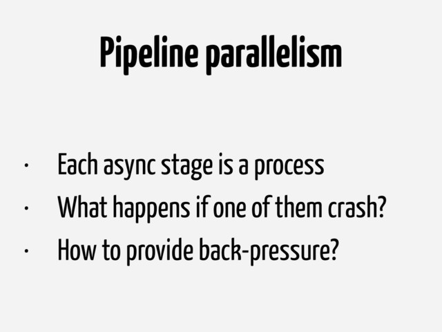 Pipeline parallelism
• Each async stage is a process
• What happens if one of them crash?
• How to provide back-pressure?
